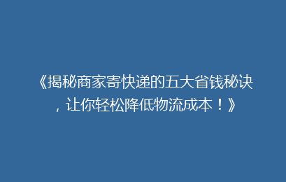 《揭秘商家寄快递的五大省钱秘诀,让你轻松降低物流成本!》