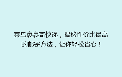 菜鸟裹裹寄快递，揭秘性价比最高的邮寄方法，让你轻松省心！