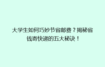 大学生如何巧妙节省邮费？揭秘省钱寄快递的五大秘诀！