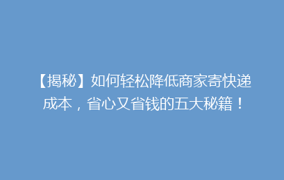 【揭秘】如何轻松降低商家寄快递成本,省心又省钱的五大秘籍!