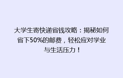 大学生寄快递省钱攻略：揭秘如何省下50%的邮费，轻松应对学业与生活压力！