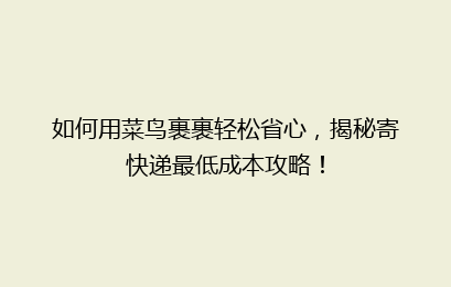 如何用菜鸟裹裹轻松省心，揭秘寄快递最低成本攻略！