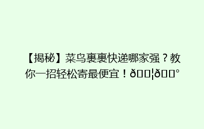 【揭秘】菜鸟裹裹快递哪家强？教你一招轻松寄最便宜！📦💰