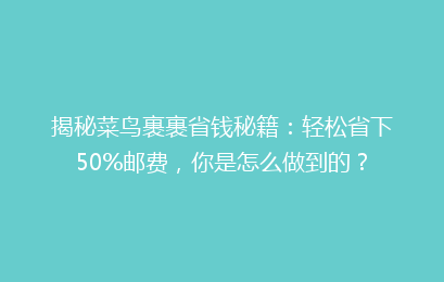 揭秘菜鸟裹裹省钱秘籍：轻松省下50%邮费，你是怎么做到的？