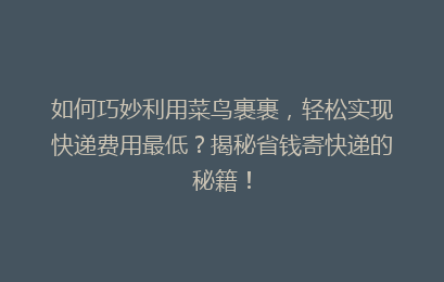 如何巧妙利用菜鸟裹裹,轻松实现快递费用最低?揭秘省钱寄快递的秘籍!