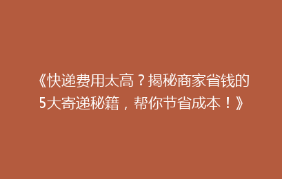 《快递费用太高？揭秘商家省钱的5大寄递秘籍，帮你节省成本！》