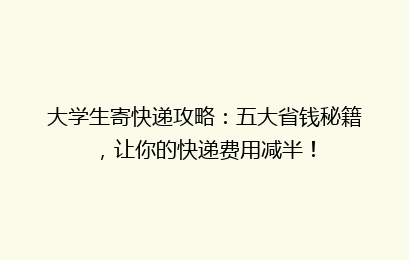 大学生寄快递攻略:五大省钱秘籍,让你的快递费用减半!