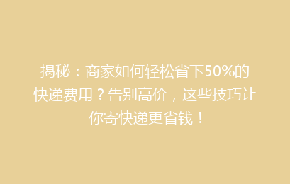 揭秘：商家如何轻松省下50%的快递费用？告别高价，这些技巧让你寄快递更省钱！