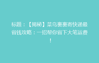 标题：【揭秘】菜鸟裹裹寄快递最省钱攻略：一招帮你省下大笔运费！