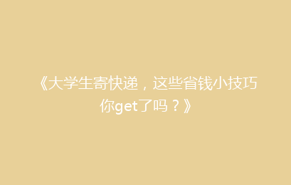 《大学生寄快递，这些省钱小技巧你get了吗？》