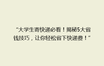 “大学生寄快递必看！揭秘5大省钱技巧，让你轻松省下快递费！”