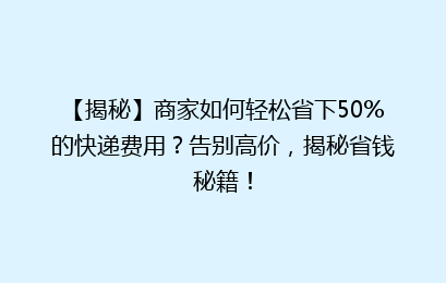 【揭秘】商家如何轻松省下50%的快递费用?告别高价,揭秘省钱秘籍!