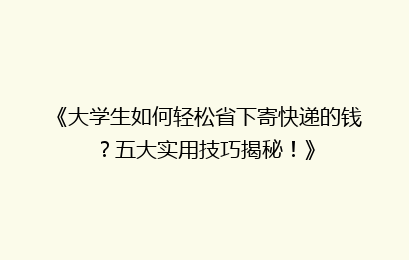《大学生如何轻松省下寄快递的钱？五大实用技巧揭秘！》