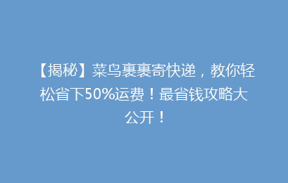 【揭秘】菜鸟裹裹寄快递，教你轻松省下50%运费！最省钱攻略大公开！
