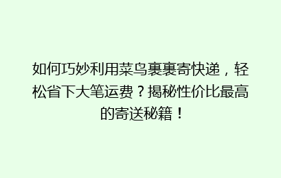 如何巧妙利用菜鸟裹裹寄快递，轻松省下大笔运费？揭秘性价比最高的寄送秘籍！