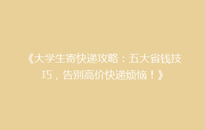 《大学生寄快递攻略：五大省钱技巧，告别高价快递烦恼！》
