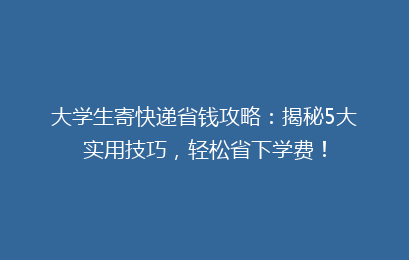 大学生寄快递省钱攻略：揭秘5大实用技巧，轻松省下学费！