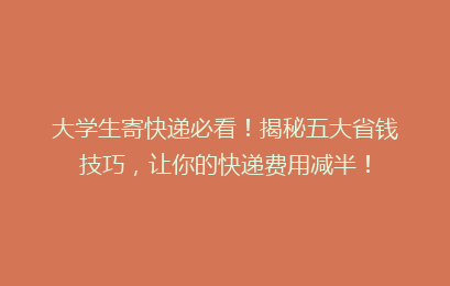 大学生寄快递必看！揭秘五大省钱技巧，让你的快递费用减半！