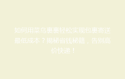 如何用菜鸟裹裹轻松实现包裹寄送最低成本?揭秘省钱秘籍,告别高价快递!