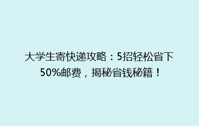 大学生寄快递攻略：5招轻松省下50%邮费，揭秘省钱秘籍！