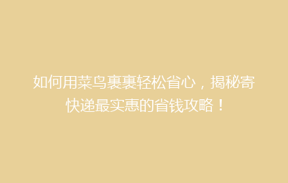 如何用菜鸟裹裹轻松省心，揭秘寄快递最实惠的省钱攻略！