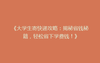 《大学生寄快递攻略：揭秘省钱秘籍，轻松省下学费钱！》