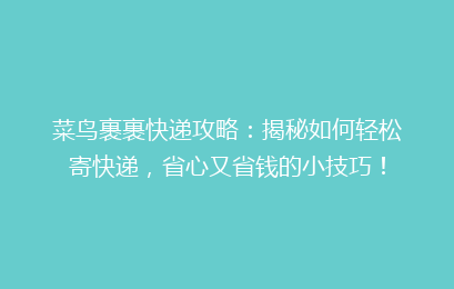 菜鸟裹裹快递攻略：揭秘如何轻松寄快递，省心又省钱的小技巧！