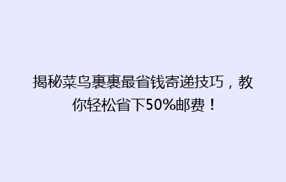 揭秘菜鸟裹裹最省钱寄递技巧，教你轻松省下50%邮费！