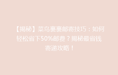 【揭秘】菜鸟裹裹邮寄技巧:如何轻松省下50%邮费?揭秘最省钱寄递攻略!