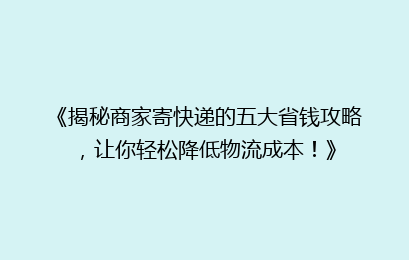 《揭秘商家寄快递的五大省钱攻略，让你轻松降低物流成本！》
