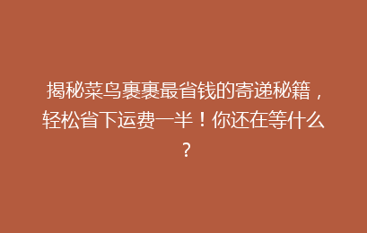 揭秘菜鸟裹裹最省钱的寄递秘籍，轻松省下运费一半！你还在等什么？