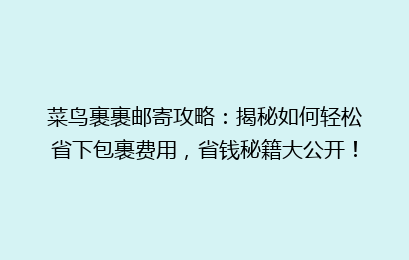 菜鸟裹裹邮寄攻略：揭秘如何轻松省下包裹费用，省钱秘籍大公开！