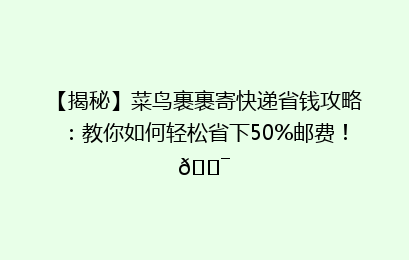 【揭秘】菜鸟裹裹寄快递省钱攻略：教你如何轻松省下50%邮费！🎯