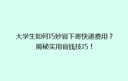 大学生如何巧妙省下寄快递费用？揭秘实用省钱技巧！