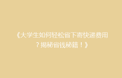 《大学生如何轻松省下寄快递费用？揭秘省钱秘籍！》