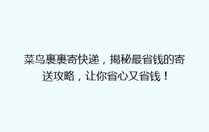 菜鸟裹裹寄快递，揭秘最省钱的寄送攻略，让你省心又省钱！