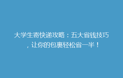 大学生寄快递攻略：五大省钱技巧，让你的包裹轻松省一半！