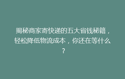 揭秘商家寄快递的五大省钱秘籍，轻松降低物流成本，你还在等什么？