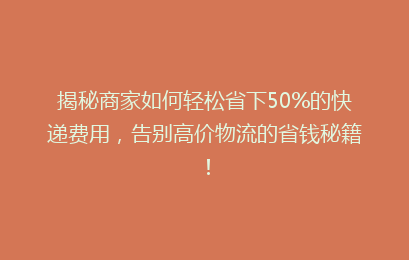 揭秘商家如何轻松省下50%的快递费用，告别高价物流的省钱秘籍！