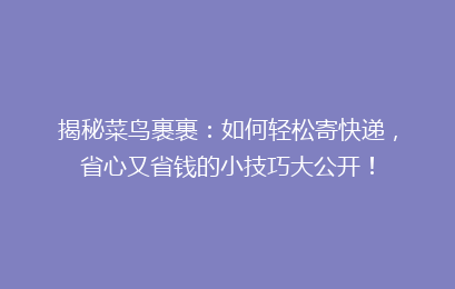 揭秘菜鸟裹裹：如何轻松寄快递，省心又省钱的小技巧大公开！