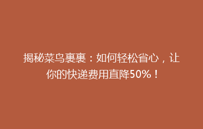 揭秘菜鸟裹裹：如何轻松省心，让你的快递费用直降50%！