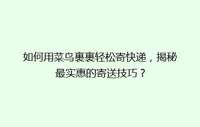 如何用菜鸟裹裹轻松寄快递，揭秘最实惠的寄送技巧？