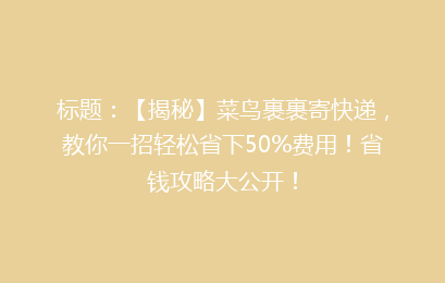 标题：【揭秘】菜鸟裹裹寄快递，教你一招轻松省下50%费用！省钱攻略大公开！