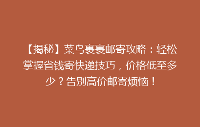 【揭秘】菜鸟裹裹邮寄攻略：轻松掌握省钱寄快递技巧，价格低至多少？告别高价邮寄烦恼！