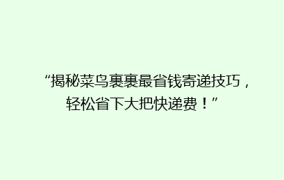 “揭秘菜鸟裹裹最省钱寄递技巧，轻松省下大把快递费！”