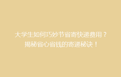 大学生如何巧妙节省寄快递费用？揭秘省心省钱的寄递秘诀！