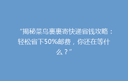 “揭秘菜鸟裹裹寄快递省钱攻略：轻松省下50%邮费，你还在等什么？”