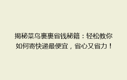 揭秘菜鸟裹裹省钱秘籍:轻松教你如何寄快递最便宜,省心又省力!
