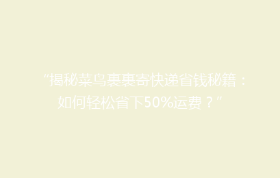 “揭秘菜鸟裹裹寄快递省钱秘籍：如何轻松省下50%运费？”