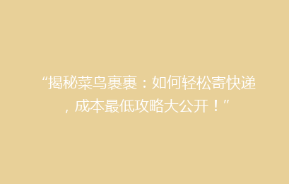 “揭秘菜鸟裹裹：如何轻松寄快递，成本最低攻略大公开！”